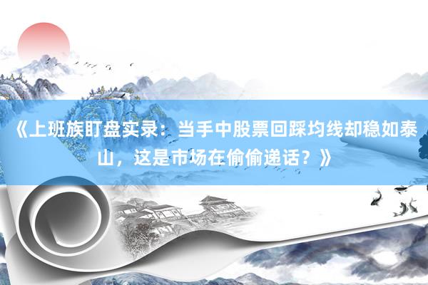 《上班族盯盘实录：当手中股票回踩均线却稳如泰山，这是市场在偷偷递话？》
