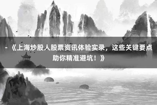- 《上海炒股人股票资讯体验实录，这些关键要点助你精准避坑！》