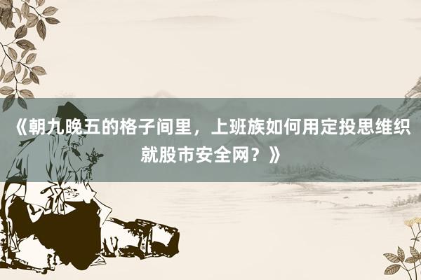 《朝九晚五的格子间里，上班族如何用定投思维织就股市安全网？》