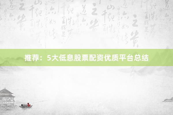 推荐：5大低息股票配资优质平台总结