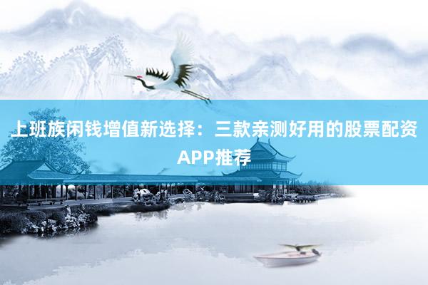 上班族闲钱增值新选择：三款亲测好用的股票配资APP推荐