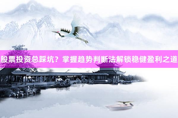 股票投资总踩坑？掌握趋势判断法解锁稳健盈利之道