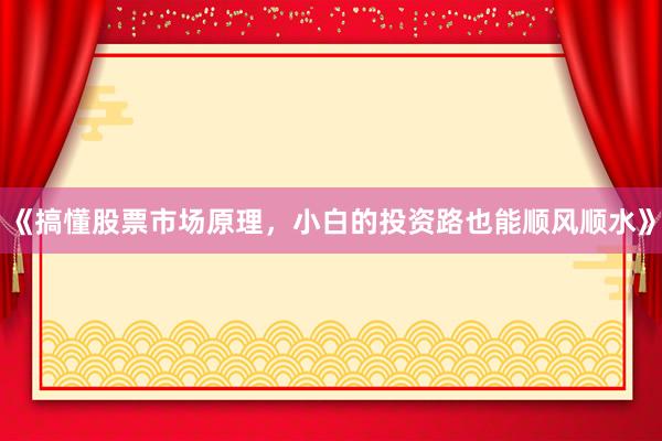 《搞懂股票市场原理，小白的投资路也能顺风顺水》