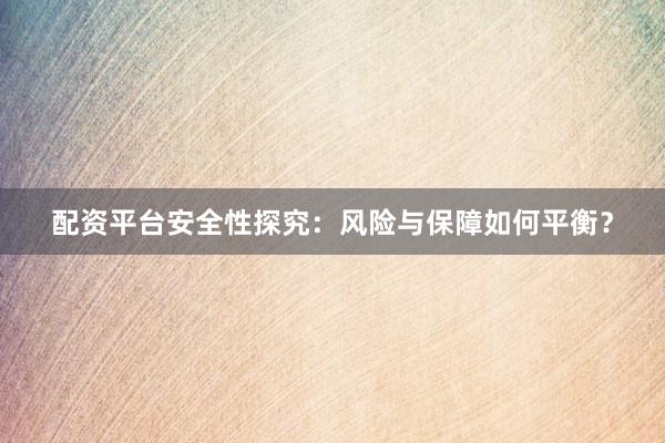 配资平台安全性探究：风险与保障如何平衡？