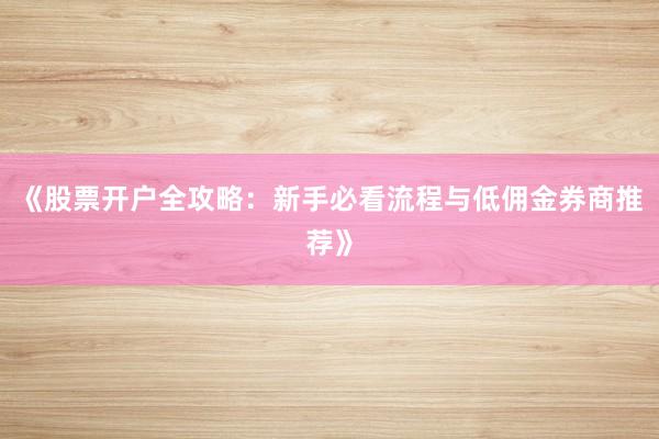 《股票开户全攻略：新手必看流程与低佣金券商推荐》