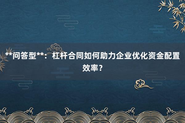 **问答型**：杠杆合同如何助力企业优化资金配置效率？