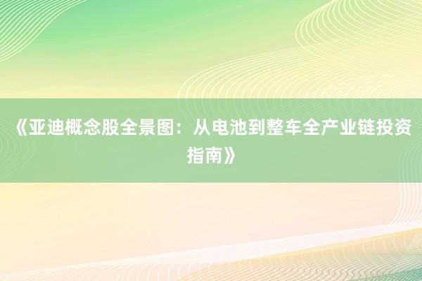 《亚迪概念股全景图：从电池到整车全产业链投资指南》