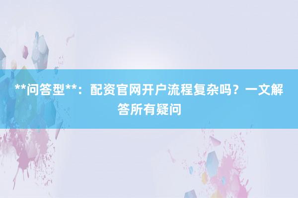 **问答型**：配资官网开户流程复杂吗？一文解答所有疑问