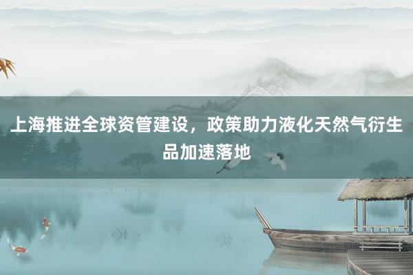 上海推进全球资管建设，政策助力液化天然气衍生品加速落地
