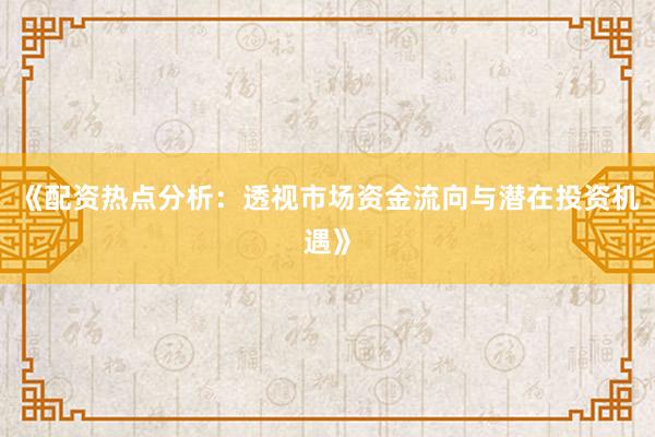 《配资热点分析：透视市场资金流向与潜在投资机遇》