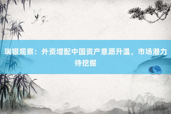 瑞银观察：外资增配中国资产意愿升温，市场潜力待挖掘