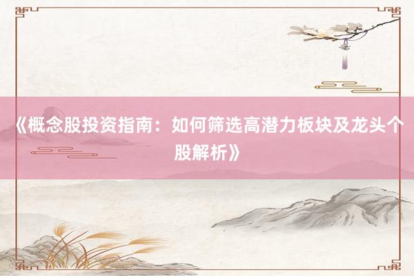 《概念股投资指南：如何筛选高潜力板块及龙头个股解析》