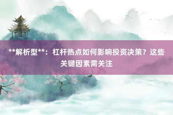 **解析型**：杠杆热点如何影响投资决策？这些关键因素需关注
