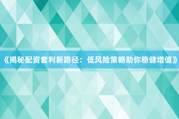 《揭秘配资套利新路径：低风险策略助你稳健增值》
