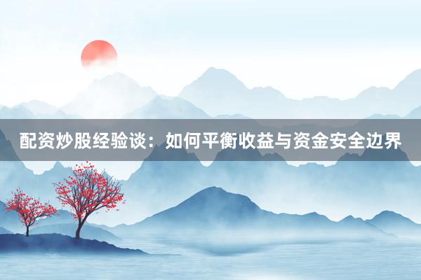 配资炒股经验谈：如何平衡收益与资金安全边界