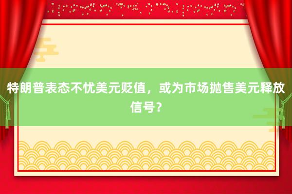 特朗普表态不忧美元贬值，或为市场抛售美元释放信号？