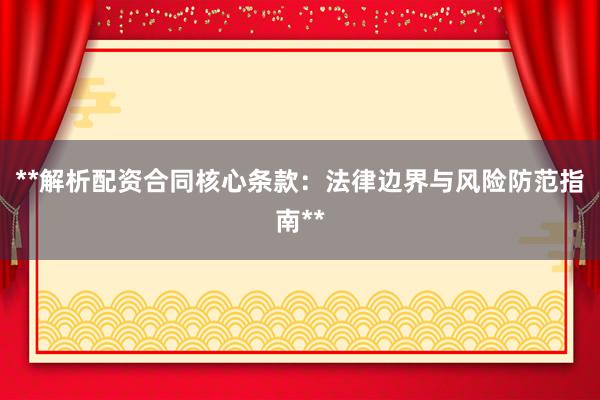 **解析配资合同核心条款：法律边界与风险防范指南**