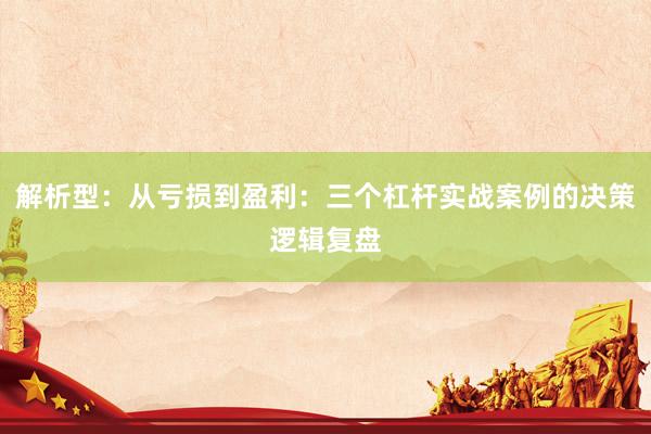 解析型：从亏损到盈利：三个杠杆实战案例的决策逻辑复盘