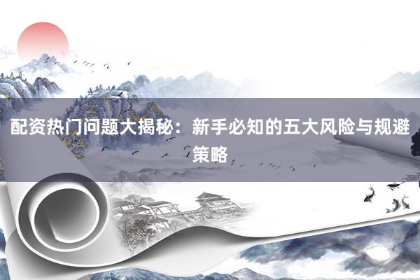 配资热门问题大揭秘：新手必知的五大风险与规避策略