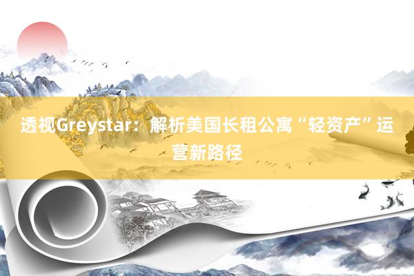 透视Greystar：解析美国长租公寓“轻资产”运营新路径