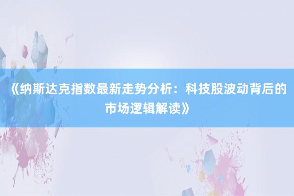 《纳斯达克指数最新走势分析：科技股波动背后的市场逻辑解读》