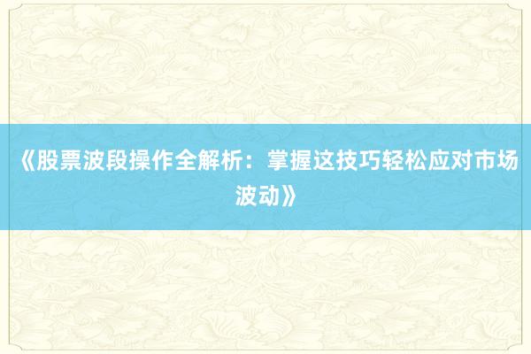 《股票波段操作全解析：掌握这技巧轻松应对市场波动》