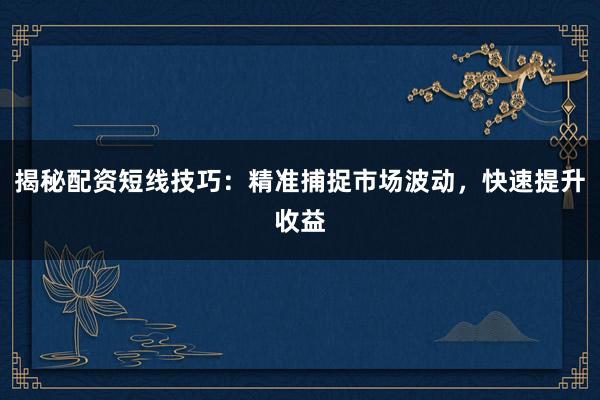 揭秘配资短线技巧：精准捕捉市场波动，快速提升收益