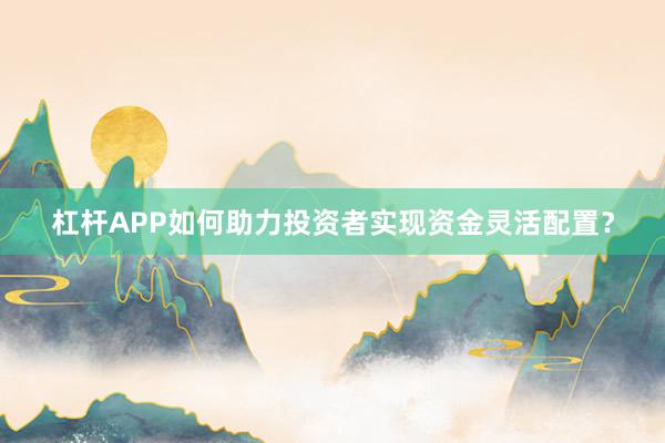 杠杆APP如何助力投资者实现资金灵活配置？