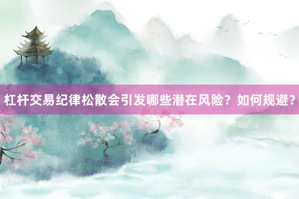 杠杆交易纪律松散会引发哪些潜在风险？如何规避？