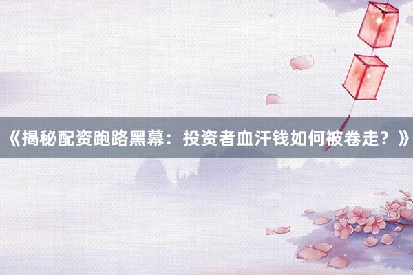 《揭秘配资跑路黑幕：投资者血汗钱如何被卷走？》