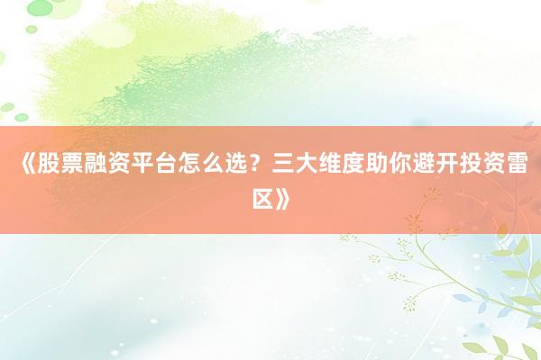 《股票融资平台怎么选？三大维度助你避开投资雷区》
