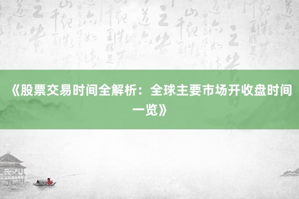 《股票交易时间全解析：全球主要市场开收盘时间一览》