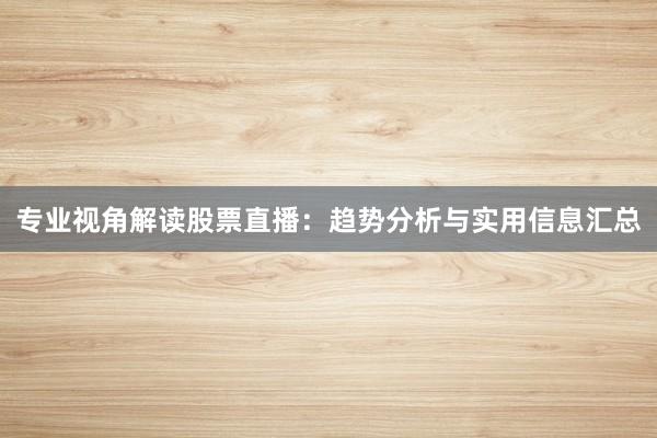 专业视角解读股票直播：趋势分析与实用信息汇总