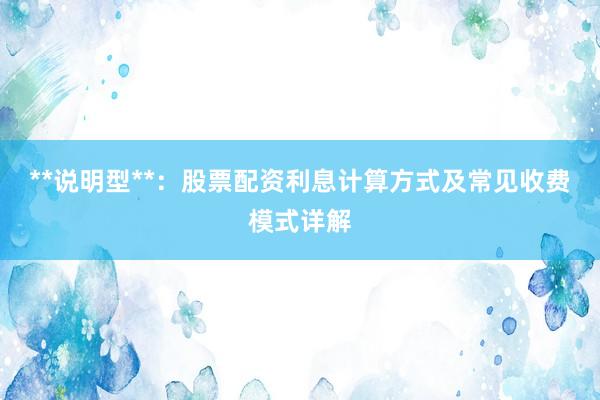 **说明型**：股票配资利息计算方式及常见收费模式详解
