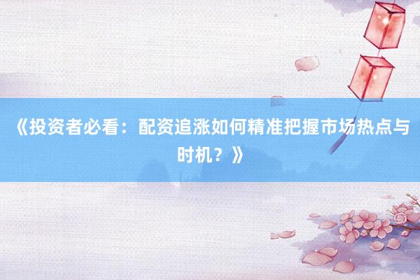 《投资者必看：配资追涨如何精准把握市场热点与时机？》