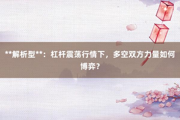 **解析型**：杠杆震荡行情下，多空双方力量如何博弈？