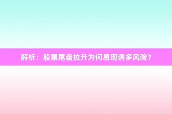 解析:股票尾盘拉升为何易现诱多风险?