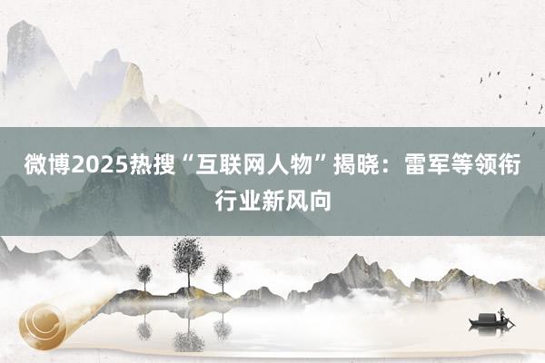 微博2025热搜“互联网人物”揭晓：雷军等领衔行业新风向