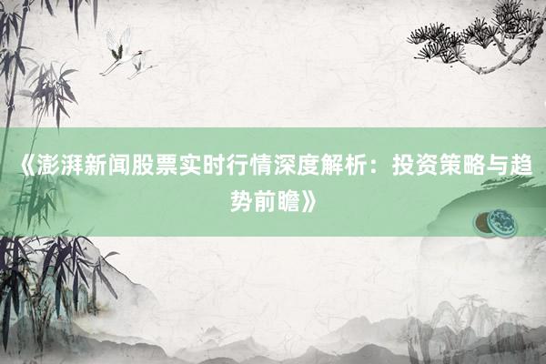 《澎湃新闻股票实时行情深度解析：投资策略与趋势前瞻》