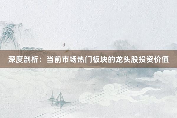 深度剖析：当前市场热门板块的龙头股投资价值