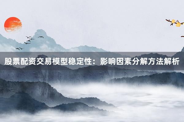 股票配资交易模型稳定性:影响因素分解方法解析