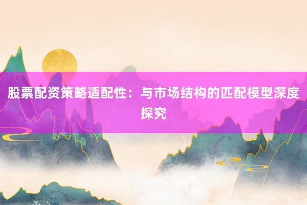 股票配资策略适配性：与市场结构的匹配模型深度探究