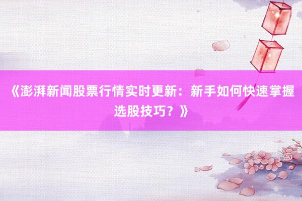 《澎湃新闻股票行情实时更新：新手如何快速掌握选股技巧？》