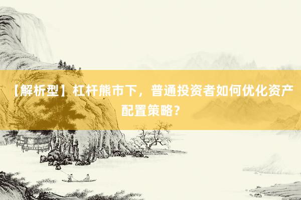 【解析型】杠杆熊市下，普通投资者如何优化资产配置策略？