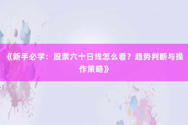 《新手必学：股票六十日线怎么看？趋势判断与操作策略》