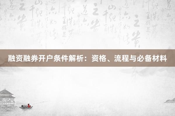 融资融券开户条件解析：资格、流程与必备材料
