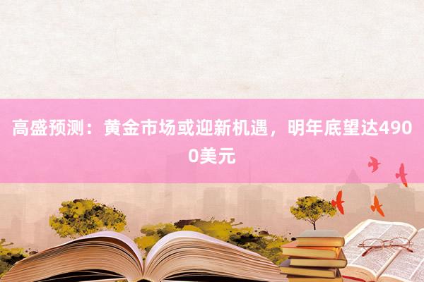 高盛预测：黄金市场或迎新机遇，明年底望达4900美元