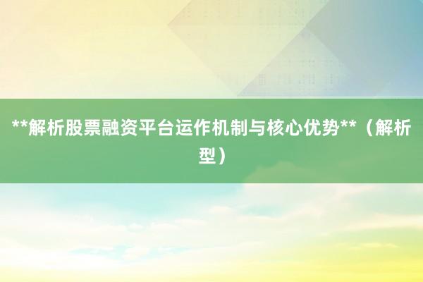**解析股票融资平台运作机制与核心优势**（解析型）