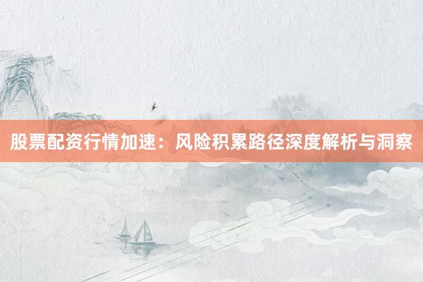 股票配资行情加速：风险积累路径深度解析与洞察