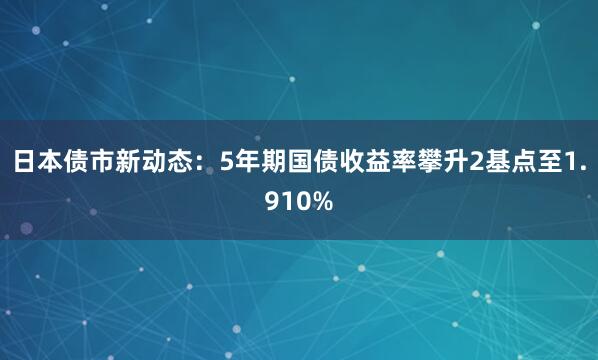 日本债市新动态：5年期国债收益率攀升2基点至1.910%